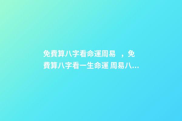 免費算八字看命運周易，免費算八字看一生命運 周易八字免費，免費測八字網 周易免費測八字